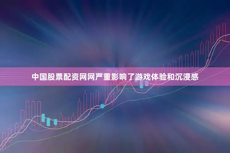 中国股票配资网网严重影响了游戏体验和沉浸感