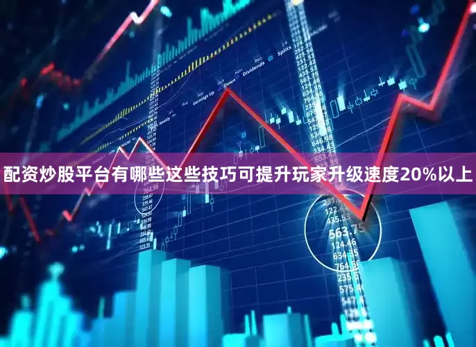 配资炒股平台有哪些这些技巧可提升玩家升级速度20%以上