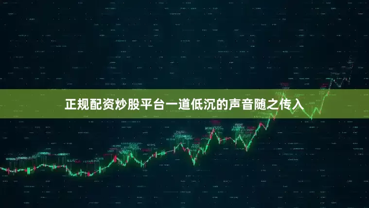正规配资炒股平台一道低沉的声音随之传入