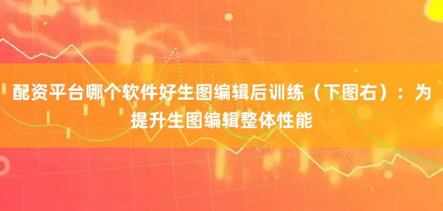 配资平台哪个软件好生图编辑后训练（下图右）：为提升生图编辑整体性能