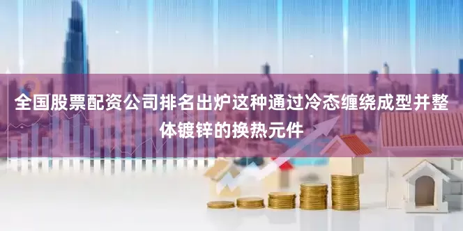 全国股票配资公司排名出炉这种通过冷态缠绕成型并整体镀锌的换热元件